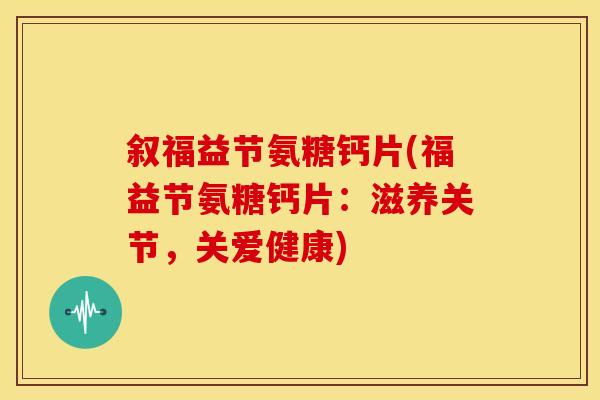 叙福益节氨糖钙片(福益节氨糖钙片：滋养关节，关爱健康)