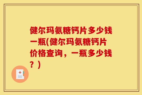 健尔玛氨糖钙片多少钱一瓶(健尔玛氨糖钙片价格查询,一瓶多少钱?) 健尔玛氨糖钙片多少钱一瓶(健尔玛氨糖钙片价格查询,一瓶多少钱?)