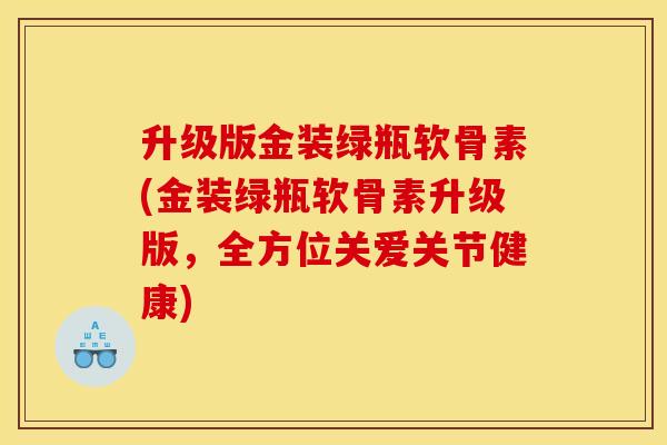 升级版金装绿瓶软骨素(金装绿瓶软骨素升级版，全方位关爱关节健康)
