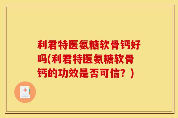 利君特医氨糖软骨钙好吗(利君特医氨糖软骨钙的功效是否可信？)