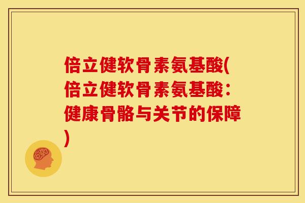 倍立健软骨素氨基酸(倍立健软骨素氨基酸：健康骨骼与关节的保障)