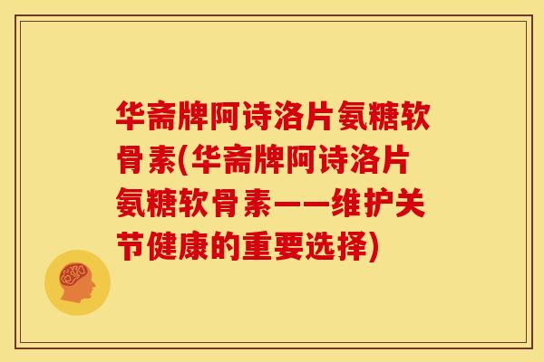 华斋牌阿诗洛片氨糖软骨素(华斋牌阿诗洛片氨糖软骨素——维护关节健康的重要选择)