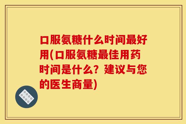 口服氨糖什么时间好用(口服氨糖佳用药时间是什么?建议与您的医生商量) 口服氨糖什么时间好用(口服氨糖佳用药时间是什么?建议与您的医生商量)