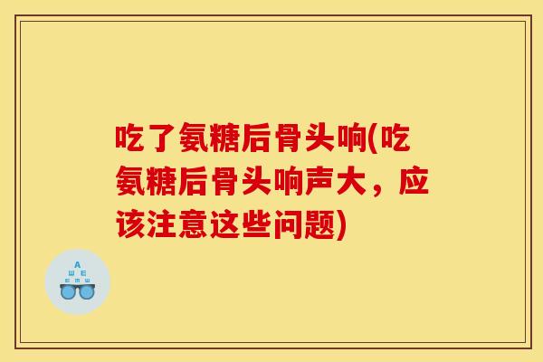 吃了氨糖后骨头响(吃氨糖后骨头响声大，应该注意这些问题)