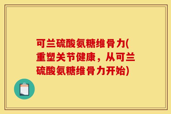 可兰硫酸氨糖维骨力(重塑关节健康，从可兰硫酸氨糖维骨力开始)