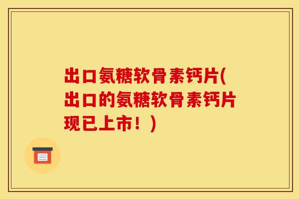 出口氨糖软骨素钙片(出口的氨糖软骨素钙片现已上市!) 出口氨糖软骨素钙片(出口的氨糖软骨素钙片现已上市!)