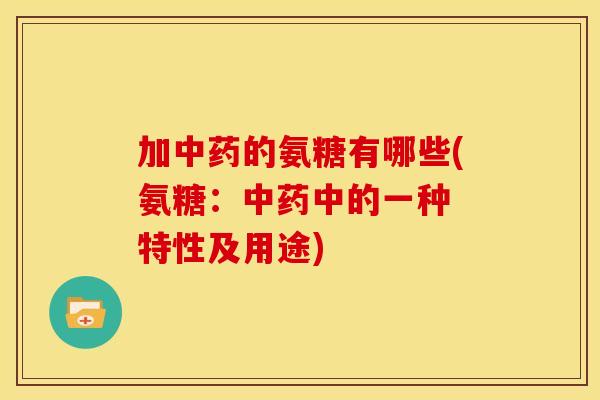 加的氨糖有哪些(氨糖：中的一种 特性及用途)