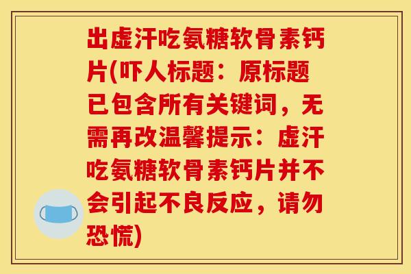 出虚汗吃氨糖软骨素钙片(吓人标题:原标题已包含所有关键词,无需再改温馨提示:虚汗吃氨糖软骨素钙片并不会引起不良反应,请勿恐慌) 出虚汗吃氨糖软骨素钙片(吓人标题:原标题已包含所有关键词,无需再改温馨提示:虚汗吃氨糖软骨素钙片并不会引起不良反应,请勿恐慌)