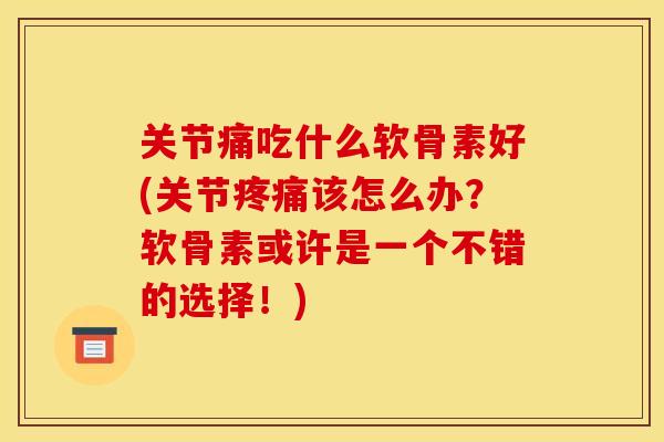关节痛吃什么软骨素好(关节该怎么办?软骨素或许是一个不错的选择!) 关节痛吃什么软骨素好(关节该怎么办?软骨素或许是一个不错的选择!)