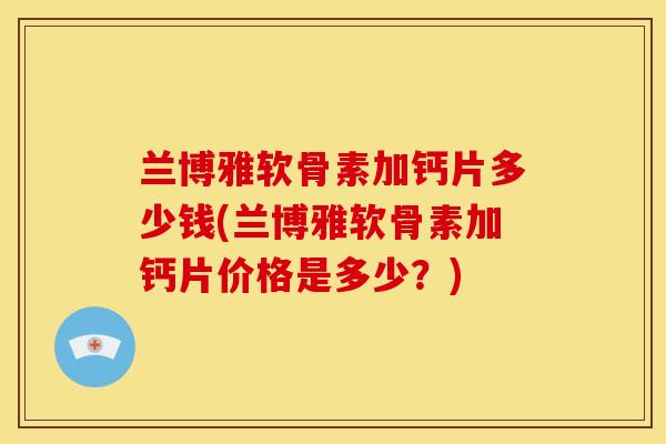 兰博雅软骨素加钙片多少钱(兰博雅软骨素加钙片价格是多少?) 兰博雅软骨素加钙片多少钱(兰博雅软骨素加钙片价格是多少?)