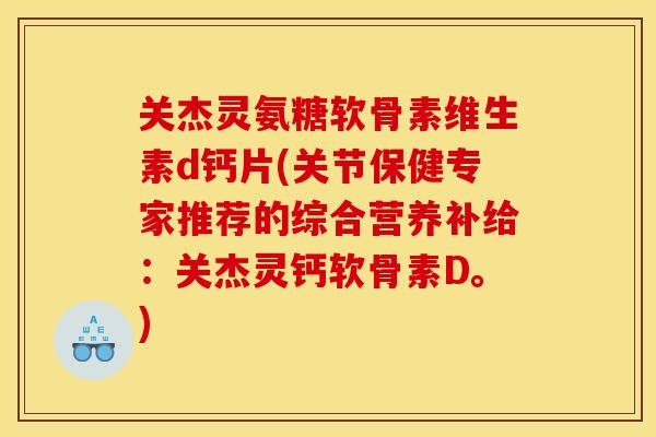 关杰灵氨糖软骨素维生素d钙片(关节保健专家推荐的综合营养补给：关杰灵钙软骨素D。)