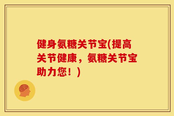 健身氨糖关节宝(提高关节健康，氨糖关节宝助力您！)