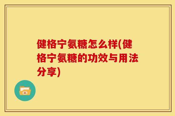健格宁氨糖怎么样(健格宁氨糖的功效与用法分享)