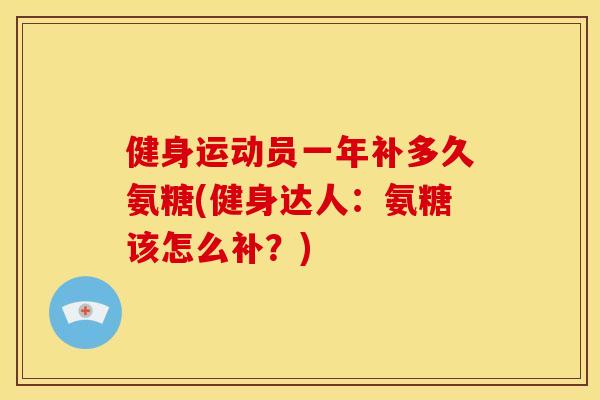 健身运动员一年补多久氨糖(健身达人:氨糖该怎么补?) 健身运动员一年补多久氨糖(健身达人:氨糖该怎么补?)