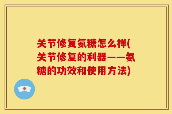 关节修复氨糖怎么样(关节修复的利器——氨糖的功效和使用方法) 关节修复氨糖怎么样(关节修复的利器——氨糖的功效和使用方法)