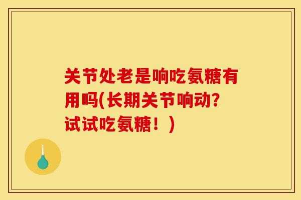 关节处老是响吃氨糖有用吗(长期关节响动？试试吃氨糖！)