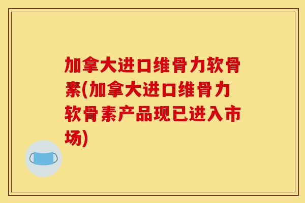 加拿大进口维骨力软骨素(加拿大进口维骨力软骨素产品现已进入市场) 加拿大进口维骨力软骨素(加拿大进口维骨力软骨素产品现已进入市场)