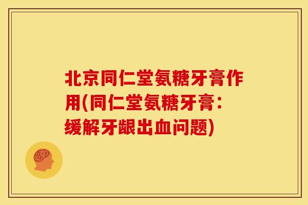 北京同仁堂氨糖牙膏作用(同仁堂氨糖牙膏:缓解牙龈出问题) 北京同仁堂氨糖牙膏作用(同仁堂氨糖牙膏:缓解牙龈出问题)