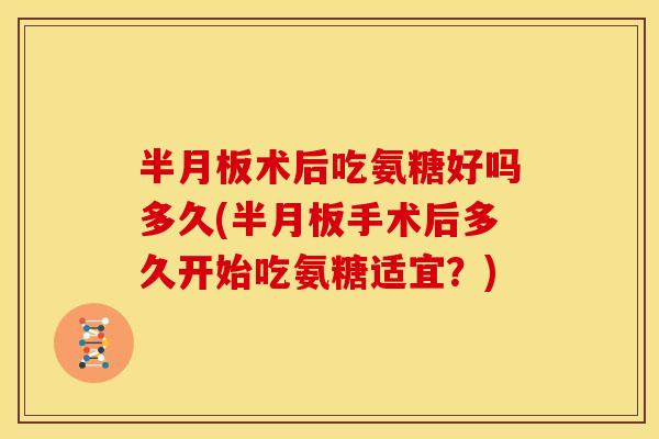 术后吃氨糖好吗多久(手术后多久开始吃氨糖适宜?) 术后吃氨糖好吗多久(手术后多久开始吃氨糖适宜?)