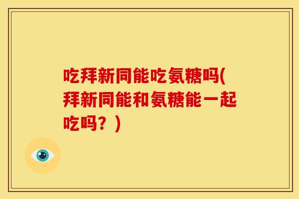 吃拜新同能吃氨糖吗(拜新同能和氨糖能一起吃吗?) 吃拜新同能吃氨糖吗(拜新同能和氨糖能一起吃吗?)