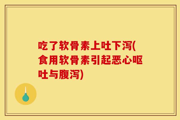吃了软骨素上吐下泻(食用软骨素引起恶心与) 吃了软骨素上吐下泻(食用软骨素引起恶心与)