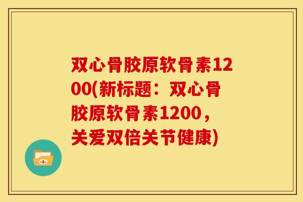 双心骨胶原软骨素1200(新标题:双心骨胶原软骨素1200,关爱双倍关节健康) 双心骨胶原软骨素1200(新标题:双心骨胶原软骨素1200,关爱双倍关节健康)