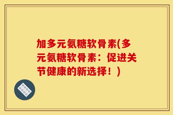 加多元氨糖软骨素(多元氨糖软骨素:促进关节健康的新选择!) 加多元氨糖软骨素(多元氨糖软骨素:促进关节健康的新选择!)
