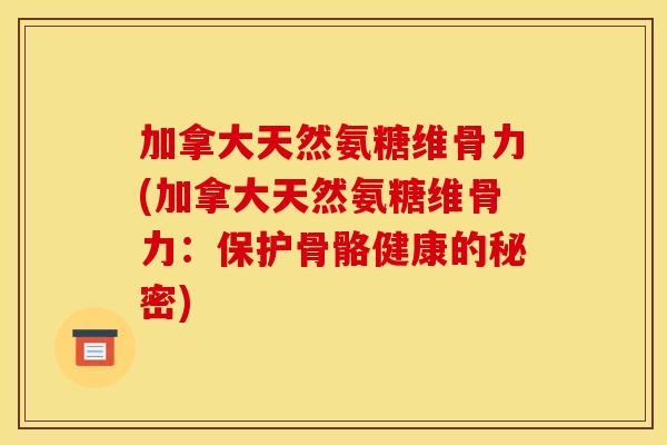 加拿大天然氨糖维骨力(加拿大天然氨糖维骨力:保护骨骼健康的秘密) 加拿大天然氨糖维骨力(加拿大天然氨糖维骨力:保护骨骼健康的秘密)