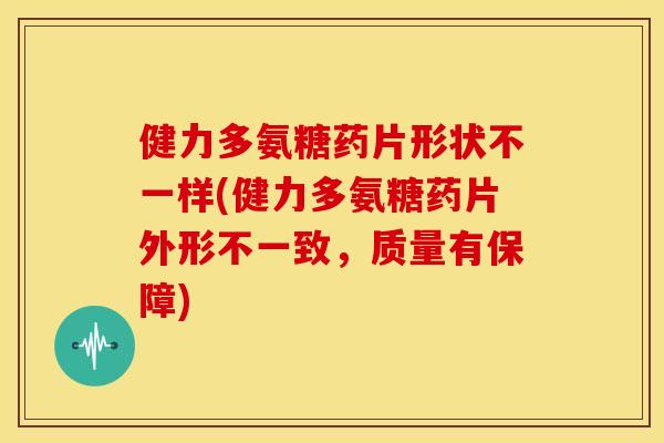 健力多氨糖药片形状不一样(健力多氨糖药片外形不一致,质量有保障) 健力多氨糖药片形状不一样(健力多氨糖药片外形不一致,质量有保障)