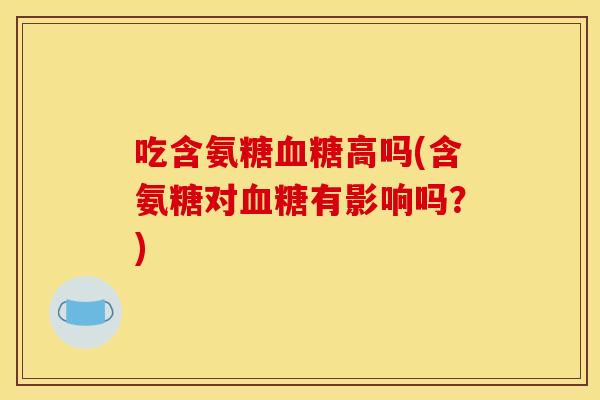 吃含氨糖高吗(含氨糖对有影响吗?) 吃含氨糖高吗(含氨糖对有影响吗?)