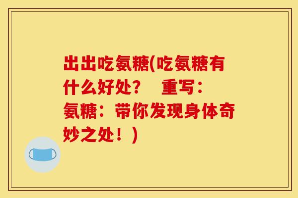 出出吃氨糖(吃氨糖有什么好处? 重写:氨糖:带你发现身体奇妙之处!) 出出吃氨糖(吃氨糖有什么好处? 重写:氨糖:带你发现身体奇妙之处!)