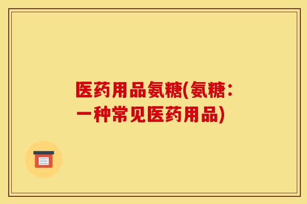 医药用品氨糖(氨糖:一种常见医药用品) 医药用品氨糖(氨糖:一种常见医药用品)