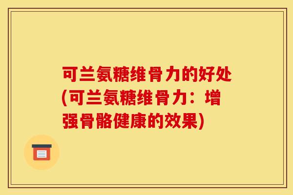 可兰氨糖维骨力的好处(可兰氨糖维骨力：增强骨骼健康的效果)