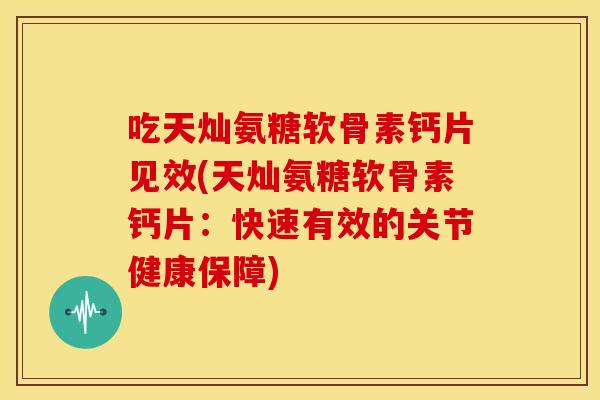 吃天灿氨糖软骨素钙片见效(天灿氨糖软骨素钙片:快速有效的关节健康保障) 吃天灿氨糖软骨素钙片见效(天灿氨糖软骨素钙片:快速有效的关节健康保障)