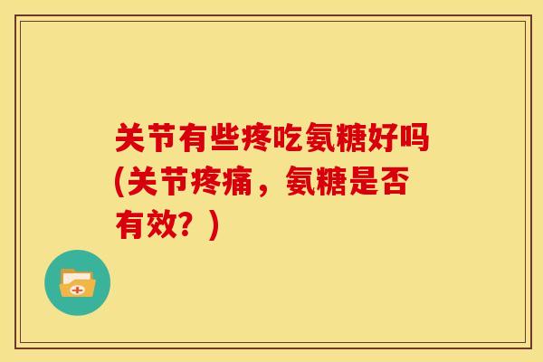 关节有些疼吃氨糖好吗(关节,氨糖是否有效?) 关节有些疼吃氨糖好吗(关节,氨糖是否有效?)