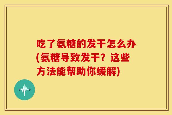 吃了氨糖的发干怎么办(氨糖导致发干？这些方法能帮助你缓解)