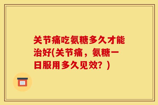 关节痛吃氨糖多久才能好(关节痛,氨糖一日服用多久见效?) 关节痛吃氨糖多久才能好(关节痛,氨糖一日服用多久见效?)