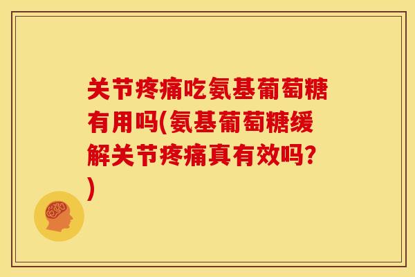 关节吃氨基葡萄糖有用吗(氨基葡萄糖缓解关节真有效吗？)