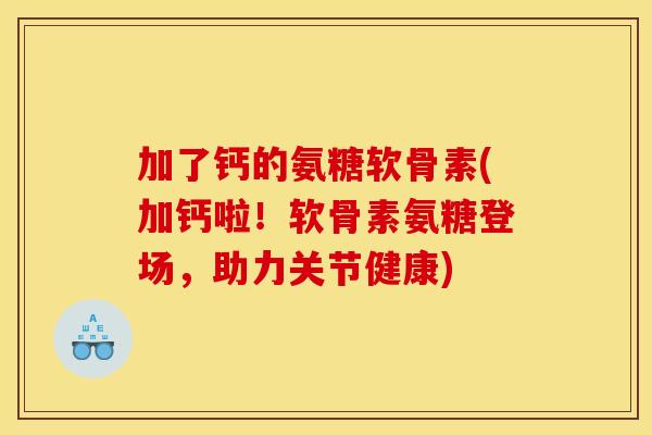 加了钙的氨糖软骨素(加钙啦!软骨素氨糖登场,助力关节健康) 加了钙的氨糖软骨素(加钙啦!软骨素氨糖登场,助力关节健康)