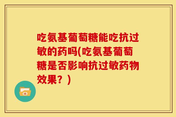 吃氨基葡萄糖能吃抗的药吗(吃氨基葡萄糖是否影响抗效果？)