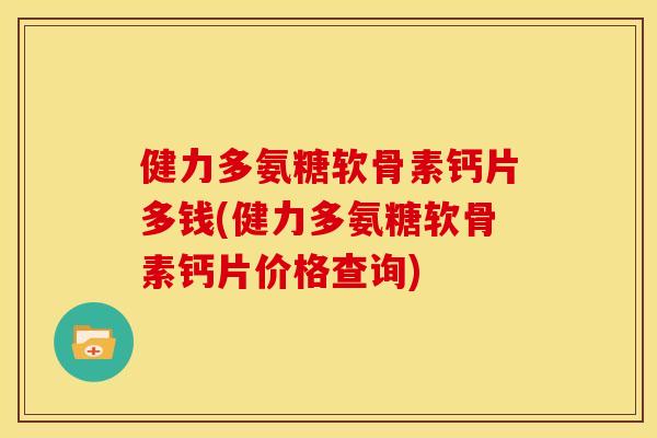 健力多氨糖软骨素钙片多钱(健力多氨糖软骨素钙片价格查询)