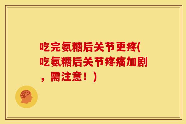 吃完氨糖后关节更疼(吃氨糖后关节加剧,需注意!) 吃完氨糖后关节更疼(吃氨糖后关节加剧,需注意!)