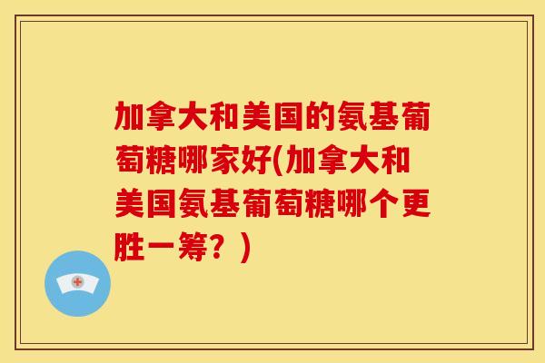 加拿大和美国的氨基葡萄糖哪家好(加拿大和美国氨基葡萄糖哪个更胜一筹?) 加拿大和美国的氨基葡萄糖哪家好(加拿大和美国氨基葡萄糖哪个更胜一筹?)