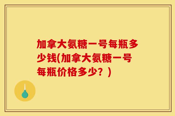 加拿大氨糖一号每瓶多少钱(加拿大氨糖一号每瓶价格多少?) 加拿大氨糖一号每瓶多少钱(加拿大氨糖一号每瓶价格多少?)