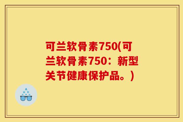 可兰软骨素750(可兰软骨素750:新型关节健康保护品。) 可兰软骨素750(可兰软骨素750:新型关节健康保护品。)