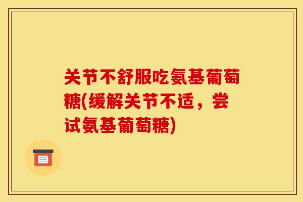 关节不舒服吃氨基葡萄糖(缓解关节不适，尝试氨基葡萄糖)