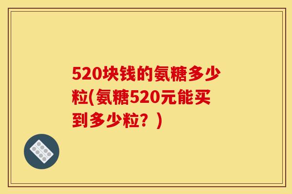520块钱的氨糖多少粒(氨糖520元能买到多少粒？)