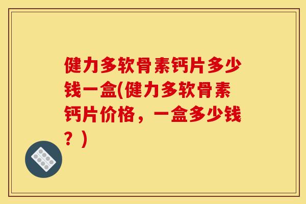 健力多软骨素钙片多少钱一盒(健力多软骨素钙片价格，一盒多少钱？)