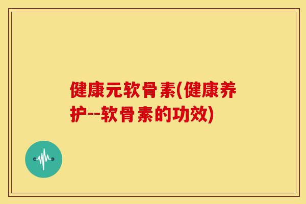 健康元软骨素(健康养护--软骨素的功效) 健康元软骨素(健康养护--软骨素的功效)