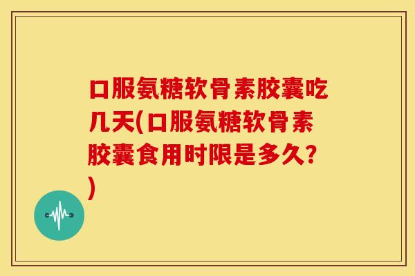 口服氨糖软骨素胶囊吃几天(口服氨糖软骨素胶囊食用时限是多久？)